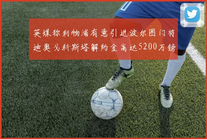 英媒称利物浦有意引进波尔图门将迪奥戈科斯塔解约金高达5200万镑
