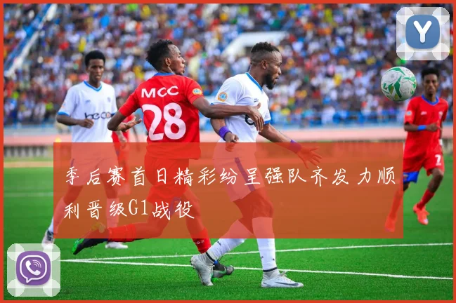 季后赛首日精彩纷呈强队齐发力顺利晋级G1战役