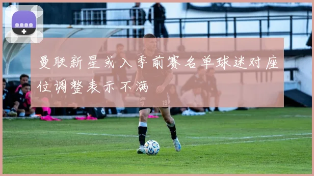 曼联新星或入季前赛名单球迷对座位调整表示不满