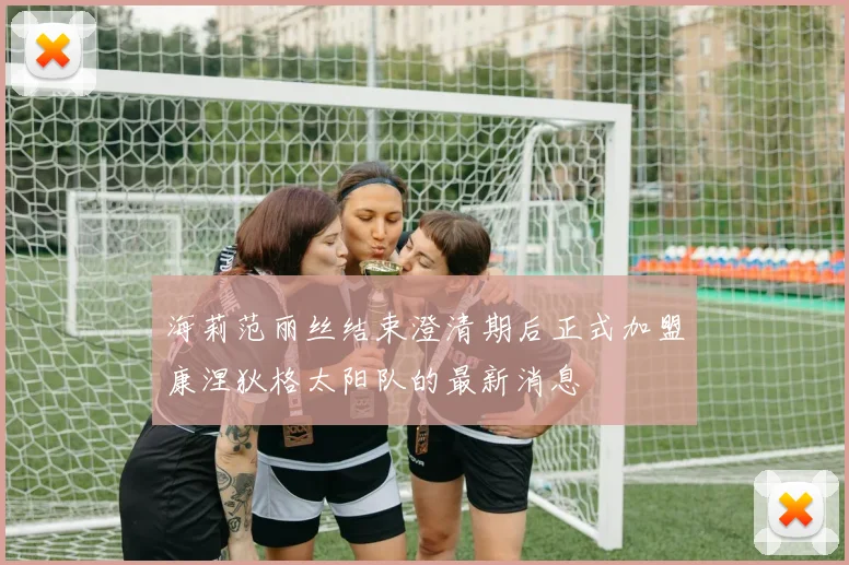 海莉范丽丝结束澄清期后正式加盟康涅狄格太阳队的最新消息