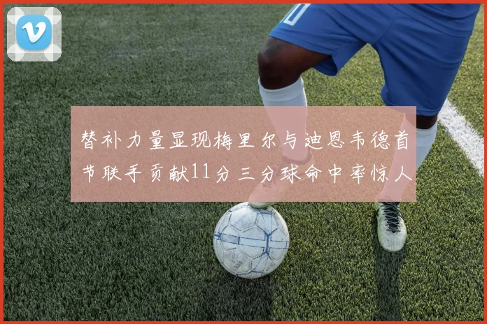 替补力量显现梅里尔与迪恩韦德首节联手贡献11分三分球命中率惊人