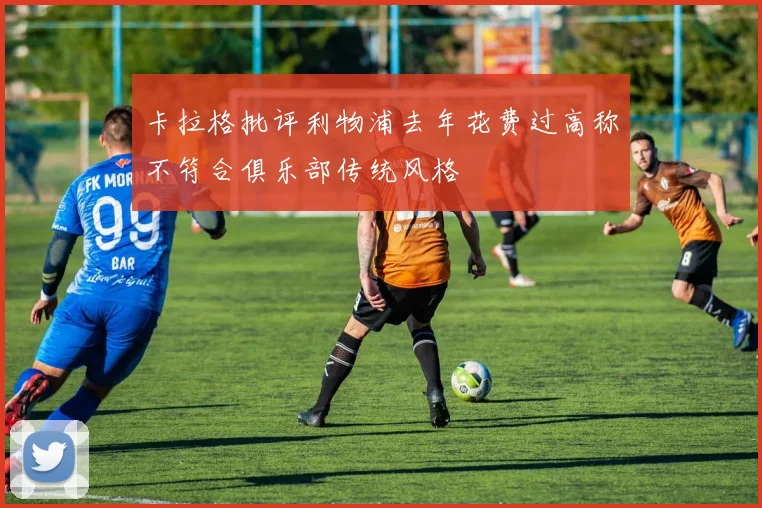 卡拉格批评利物浦去年花费过高称不符合俱乐部传统风格