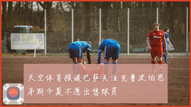 天空体育报道巴萨关注克鲁皮伯恩茅斯今夏不愿出售球员