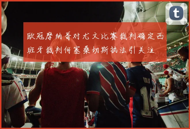 欧冠摩纳哥对尤文比赛裁判确定西班牙裁判何塞桑切斯执法引关注