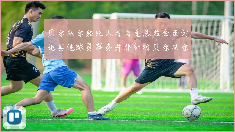 贝尔纳尔经纪人与马竞总监会面讨论其他球员事务并非针对贝尔纳尔