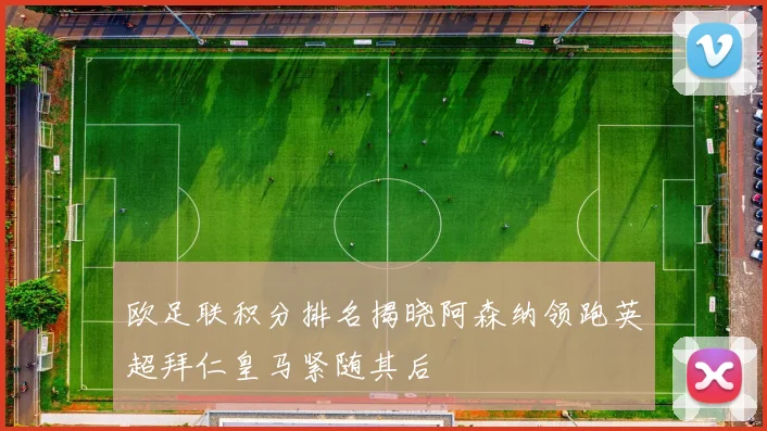 欧足联积分排名揭晓阿森纳领跑英超拜仁皇马紧随其后