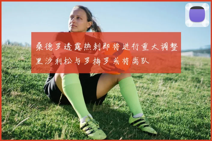 桑德罗透露热刺即将进行重大调整里沙利松与罗梅罗或将离队
