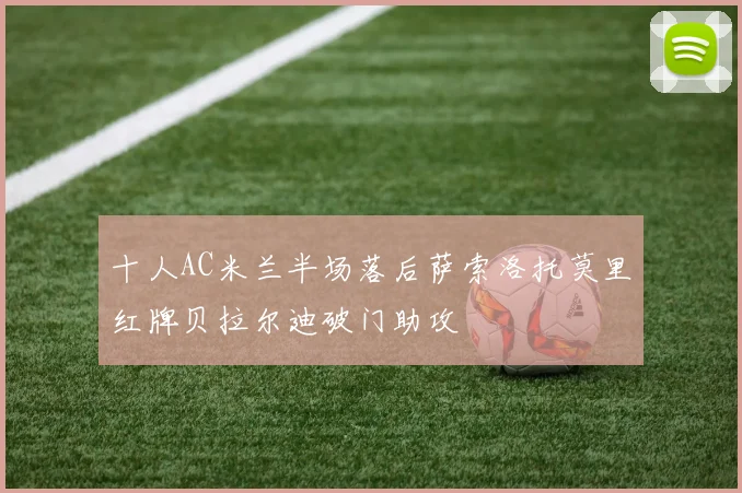 十人AC米兰半场落后萨索洛托莫里红牌贝拉尔迪破门助攻