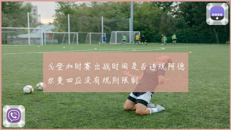 戈登加时赛出战时间是否违规阿德尔曼回应没有规则限制
