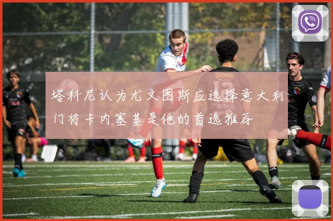 塔科尼认为尤文图斯应选择意大利门将卡内塞基是他的首选推荐