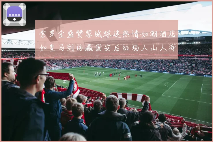 索罗金盛赞蓉城球迷热情如潮酒店如皇马到访赢国安后机场人山人海