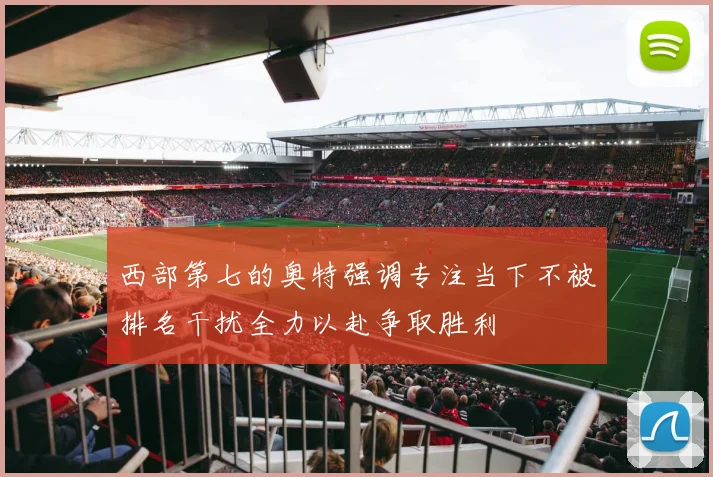 西部第七的奥特强调专注当下不被排名干扰全力以赴争取胜利
