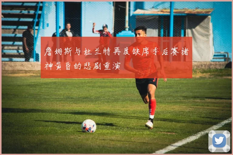 詹姆斯与杜兰特再度缺席季后赛诸神黄昏的悲剧重演