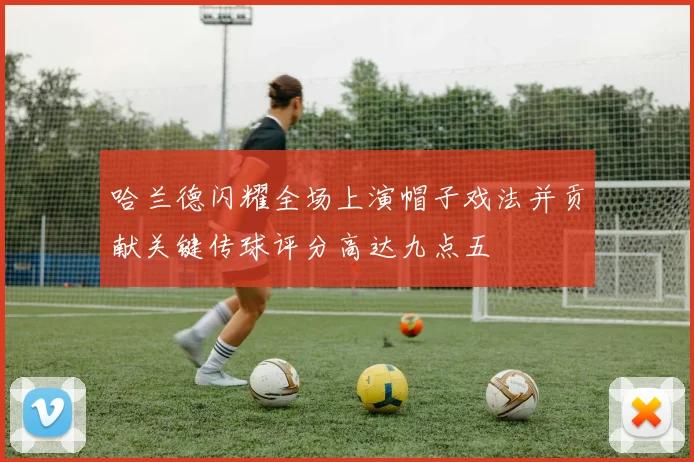 哈兰德闪耀全场上演帽子戏法并贡献关键传球评分高达九点五