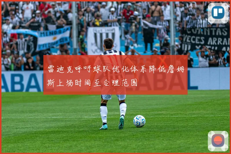 雷迪克呼吁球队优化体系降低詹姆斯上场时间至合理范围