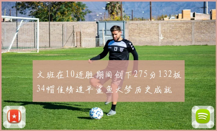 文班在10连胜期间创下275分132板34帽佳绩追平鲨鱼大梦历史成就