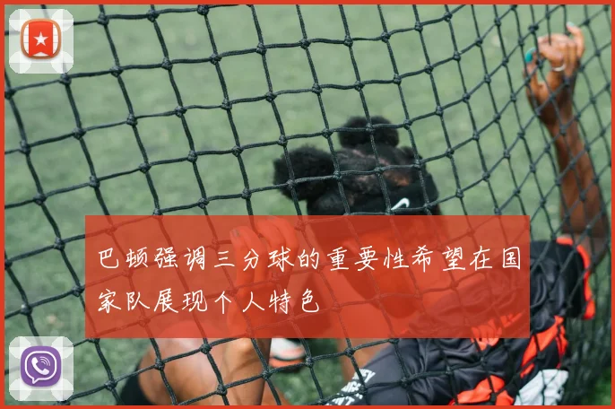 巴顿强调三分球的重要性希望在国家队展现个人特色