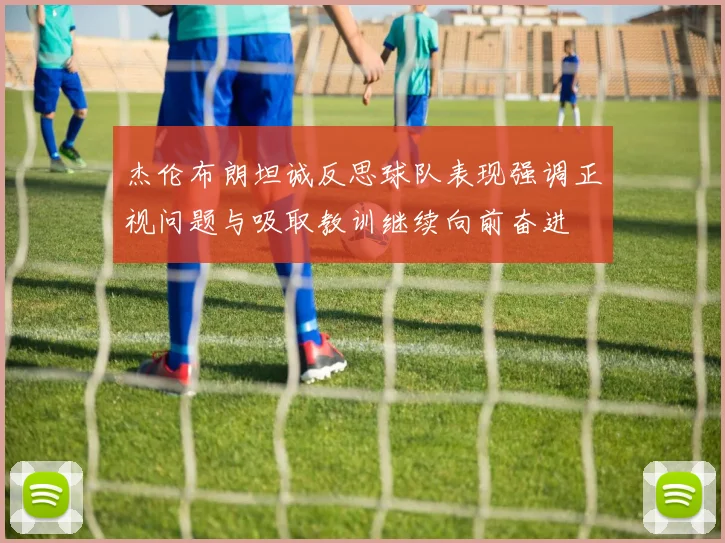 杰伦布朗坦诚反思球队表现强调正视问题与吸取教训继续向前奋进