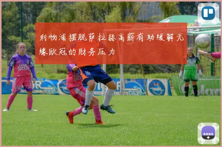利物浦摆脱萨拉赫高薪有助缓解无缘欧冠的财务压力