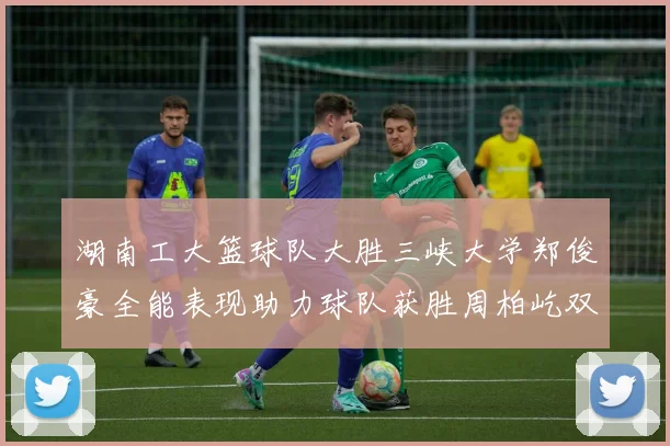 湖南工大篮球队大胜三峡大学郑俊豪全能表现助力球队获胜周柏屹双十数据展现实力