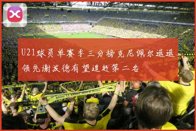 U21球员单赛季三分榜克尼佩尔遥遥领先谢泼德有望追赶第二名