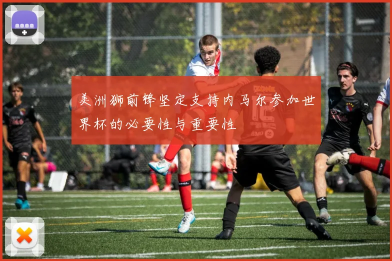 美洲狮前锋坚定支持内马尔参加世界杯的必要性与重要性