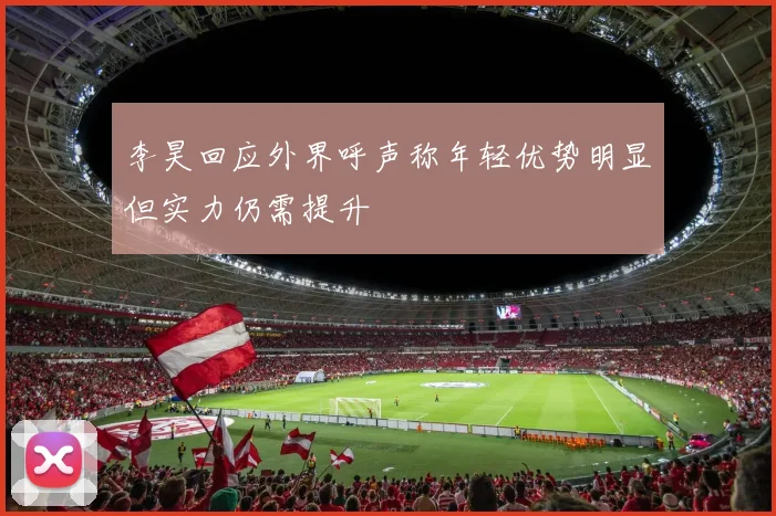 李昊回应外界呼声称年轻优势明显但实力仍需提升