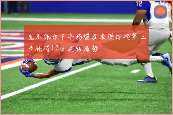 克尼佩尔下半场爆发表现惊艳第三节独得17分逆转局势