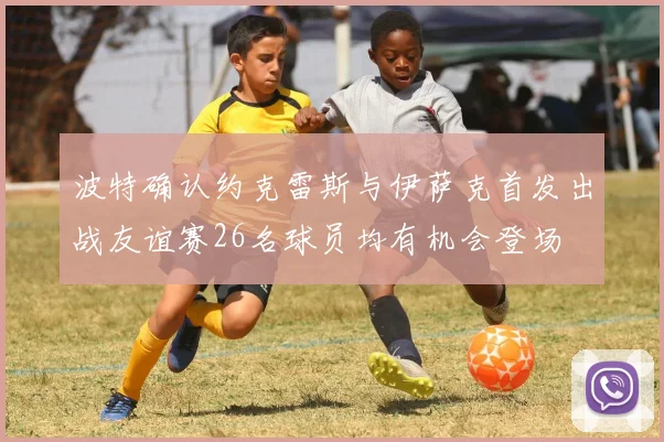 波特确认约克雷斯与伊萨克首发出战友谊赛26名球员均有机会登场