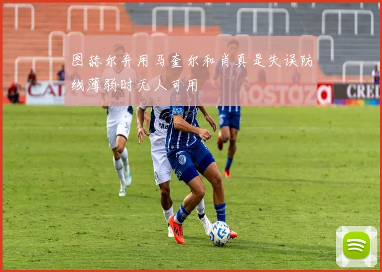 图赫尔弃用马奎尔和肖真是失误防线薄弱时无人可用