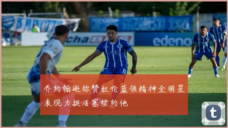 乔约翰逊称赞杜伦蓝领精神全明星表现力挺活塞续约他