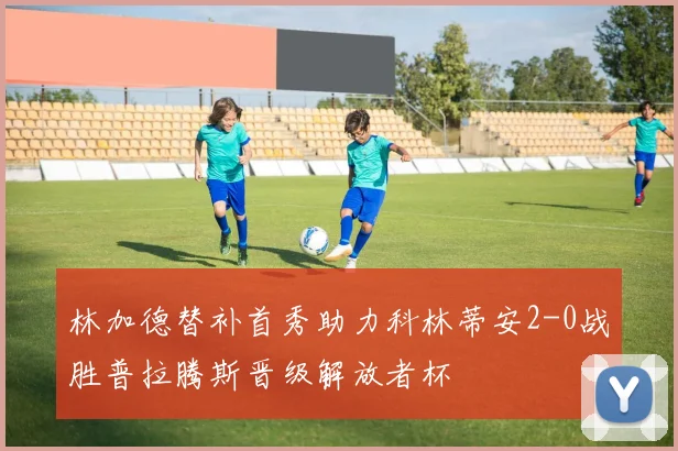 林加德替补首秀助力科林蒂安2-0战胜普拉腾斯晋级解放者杯