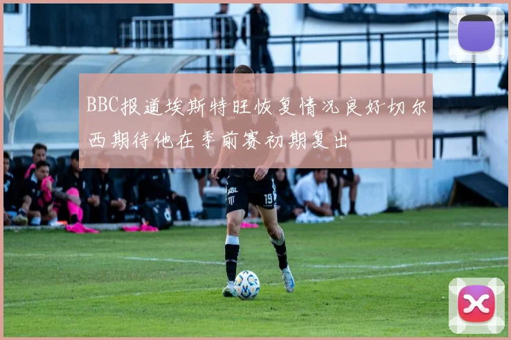 BBC报道埃斯特旺恢复情况良好切尔西期待他在季前赛初期复出