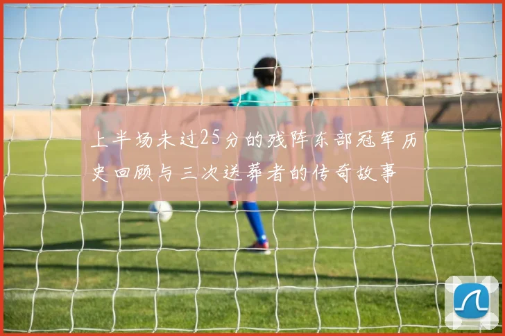 上半场未过25分的残阵东部冠军历史回顾与三次送葬者的传奇故事