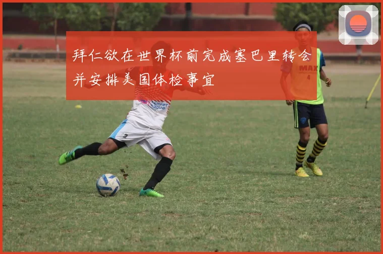 拜仁欲在世界杯前完成塞巴里转会并安排美国体检事宜