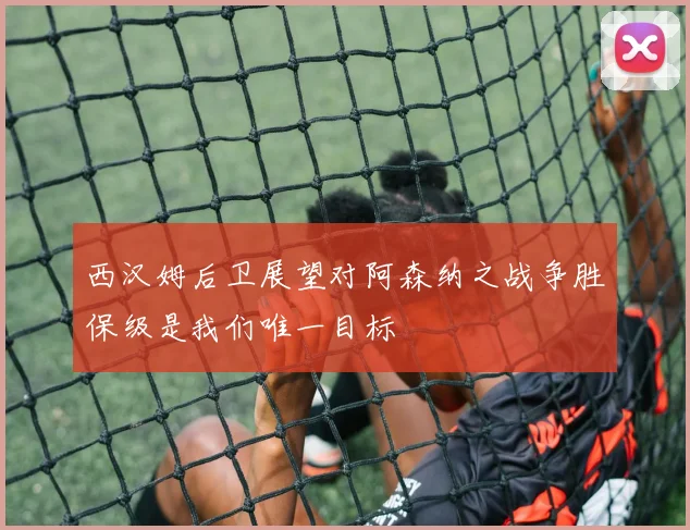 西汉姆后卫展望对阿森纳之战争胜保级是我们唯一目标