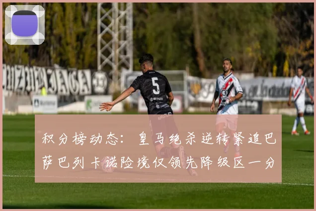 积分榜动态：皇马绝杀逆转紧追巴萨巴列卡诺险境仅领先降级区一分